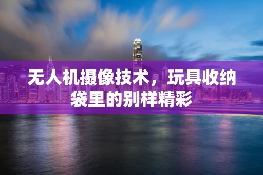 无人机摄像技术，玩具收纳袋里的别样精彩