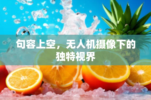 句容上空，无人机摄像下的独特视界