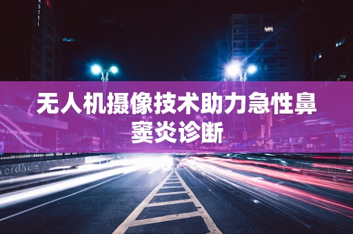 无人机摄像技术助力急性鼻窦炎诊断