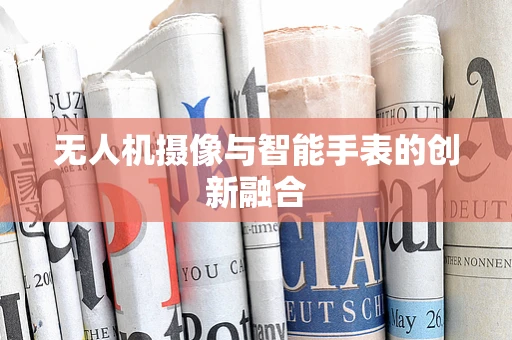无人机摄像与智能手表的创新融合