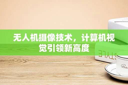 无人机摄像技术，计算机视觉引领新高度