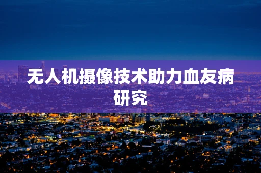 无人机摄像技术助力血友病研究