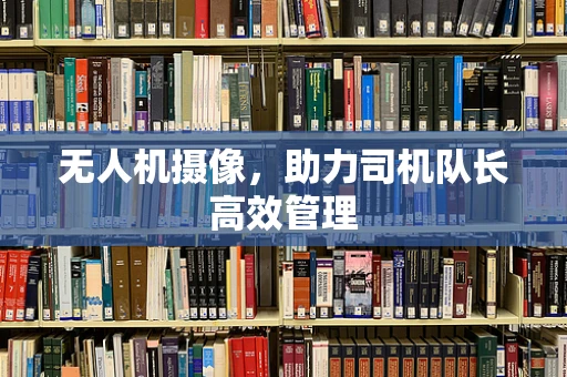 无人机摄像，助力司机队长高效管理