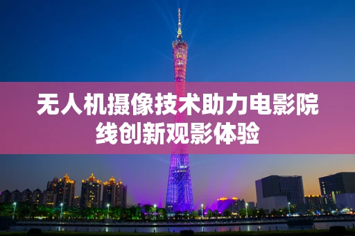 无人机摄像技术助力电影院线创新观影体验
