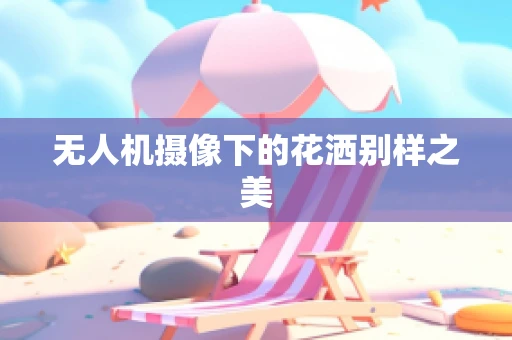 无人机摄像下的花洒别样之美