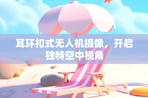 耳环扣式无人机摄像，开启独特空中视角