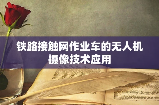 铁路接触网作业车的无人机摄像技术应用