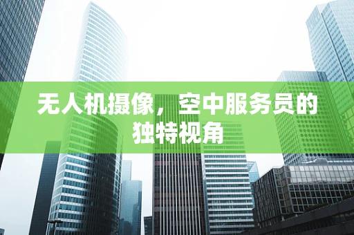 无人机摄像，空中服务员的独特视角