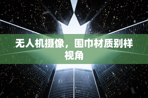 无人机摄像，围巾材质别样视角