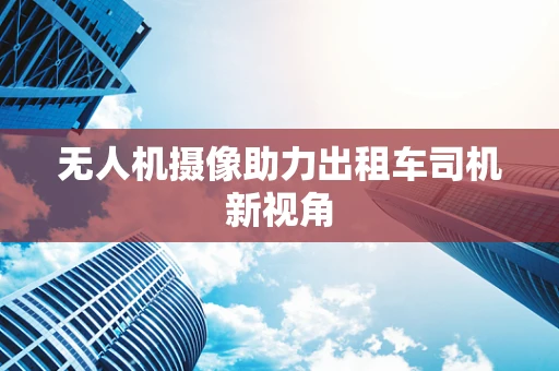 无人机摄像助力出租车司机新视角