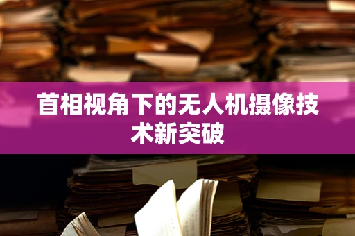 首相视角下的无人机摄像技术新突破