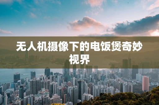无人机摄像下的电饭煲奇妙视界
