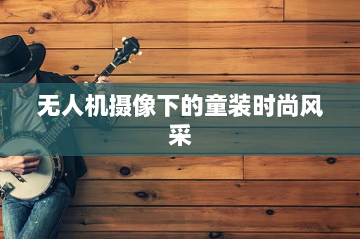 无人机摄像下的童装时尚风采
