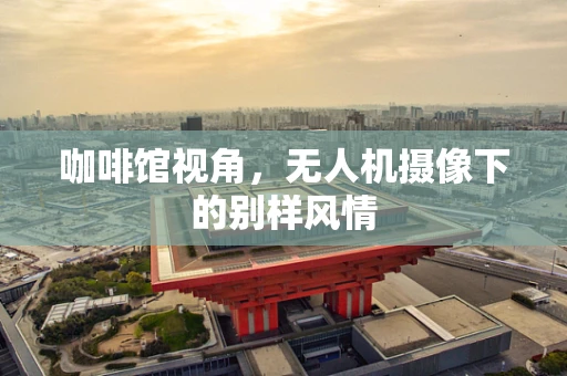 咖啡馆视角，无人机摄像下的别样风情