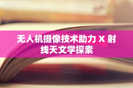 无人机摄像技术助力 X 射线天文学探索