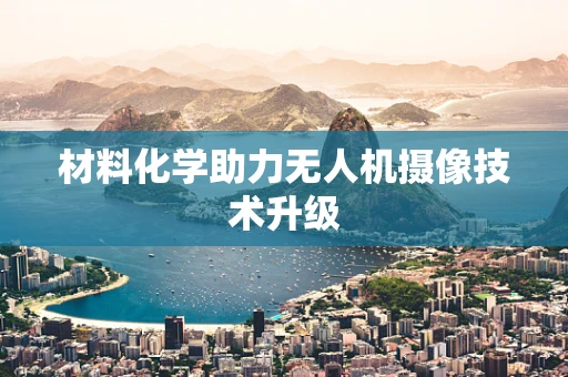 材料化学助力无人机摄像技术升级