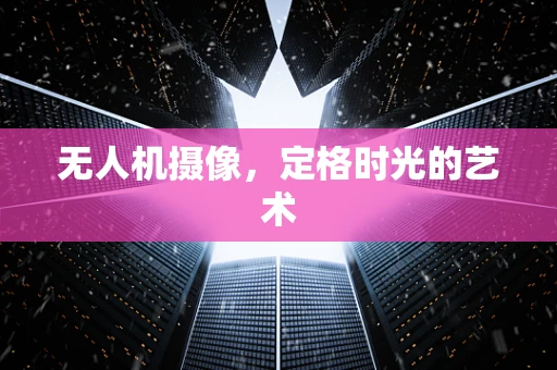 无人机摄像，定格时光的艺术