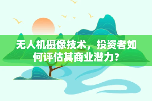无人机摄像技术，投资者如何评估其商业潜力？