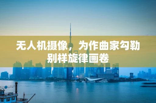 无人机摄像，为作曲家勾勒别样旋律画卷