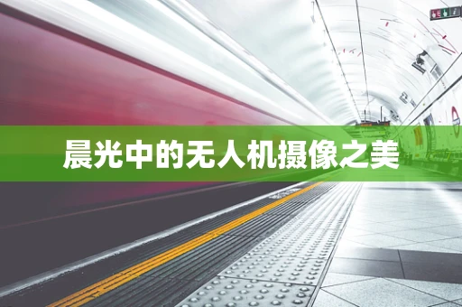晨光中的无人机摄像之美