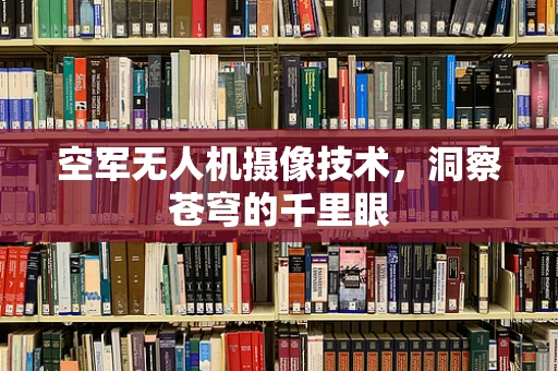 空军无人机摄像技术，洞察苍穹的千里眼