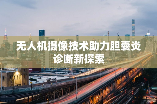 无人机摄像技术助力胆囊炎诊断新探索