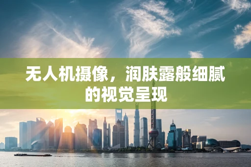 无人机摄像，润肤露般细腻的视觉呈现