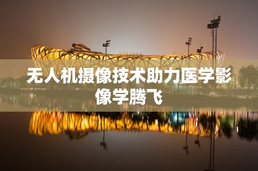 无人机摄像技术助力医学影像学腾飞
