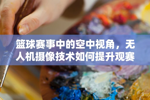 篮球赛事中的空中视角，无人机摄像技术如何提升观赛体验？