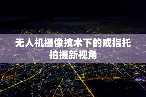 无人机摄像技术下的戒指托拍摄新视角
