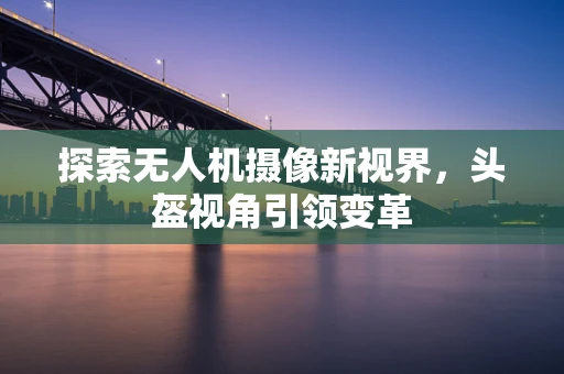 探索无人机摄像新视界，头盔视角引领变革
