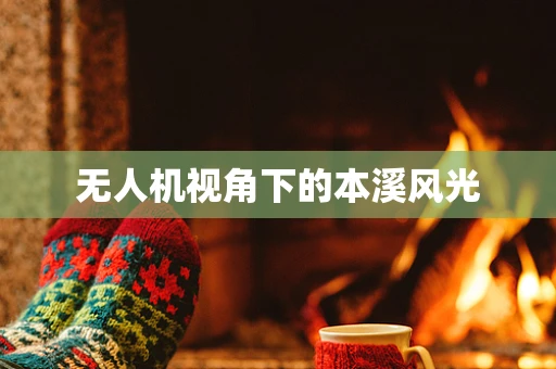 无人机视角下的本溪风光