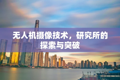 无人机摄像技术，研究所的探索与突破