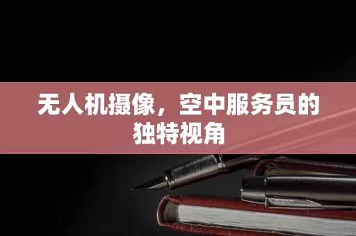 无人机摄像，空中服务员的独特视角
