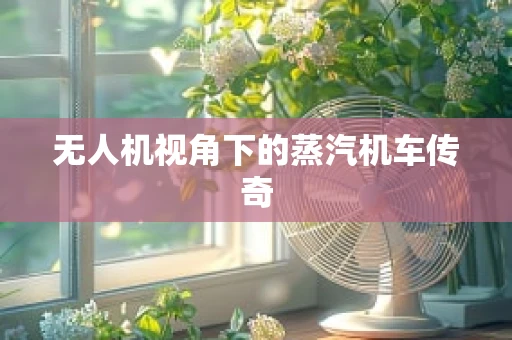 无人机视角下的蒸汽机车传奇