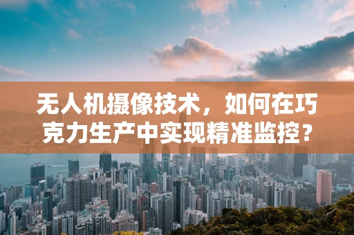 无人机摄像技术，如何在巧克力生产中实现精准监控？
