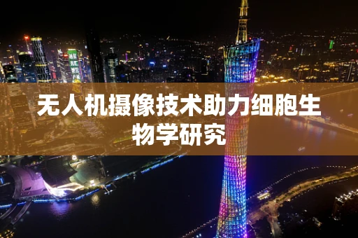 无人机摄像技术助力细胞生物学研究