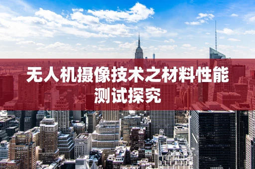 无人机摄像技术之材料性能测试探究