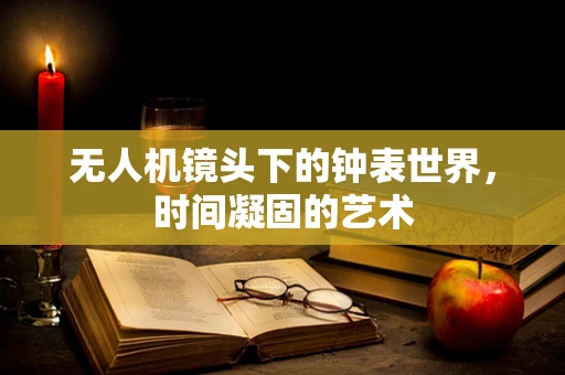 无人机镜头下的钟表世界，时间凝固的艺术