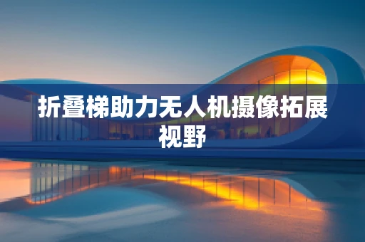 折叠梯助力无人机摄像拓展视野