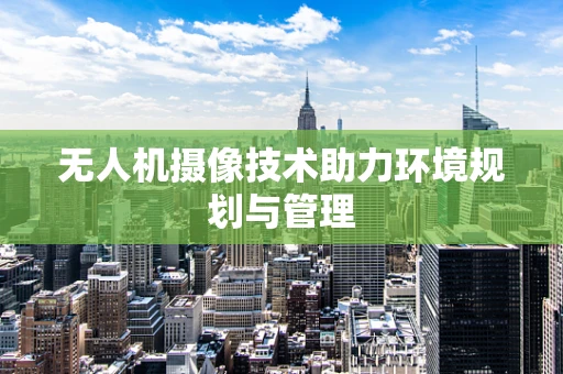 无人机摄像技术助力环境规划与管理
