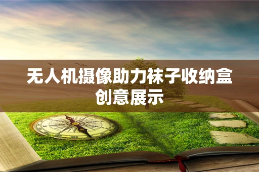 无人机摄像助力袜子收纳盒创意展示