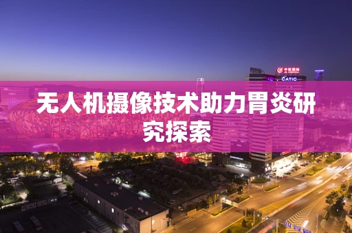 无人机摄像技术助力胃炎研究探索