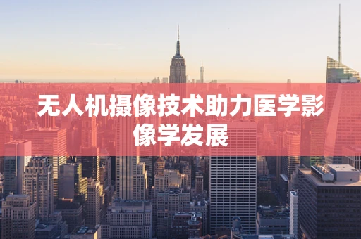 无人机摄像技术助力医学影像学发展