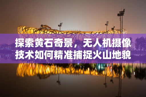 探索黄石奇景，无人机摄像技术如何精准捕捉火山地貌的细节？
