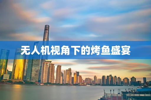 无人机视角下的烤鱼盛宴