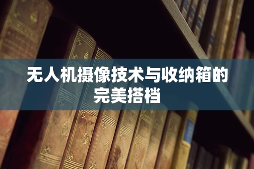 无人机摄像技术与收纳箱的完美搭档
