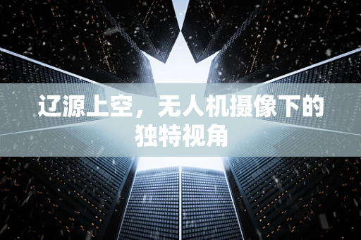 辽源上空，无人机摄像下的独特视角