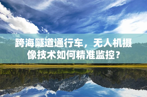 跨海隧道通行车，无人机摄像技术如何精准监控？