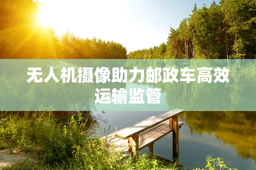 无人机摄像助力邮政车高效运输监管